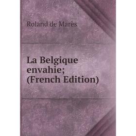 

Книга La Belgique envahie;; Roland de Marès