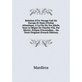 

Книга Relation D'Un Voyage Fait En Europe Et Dans L'Océan Atlantique, À La Fin Du Xve Siècle, Sous Le Règne De Charles Viii, Par Martyr, Évêque D'Arze