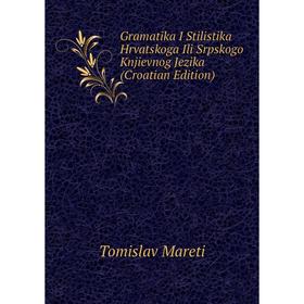 

Книга Gramatika I Stilistika Hrvatskoga Ili Srpskogo Knjievnog Jezika (Croatian Edition)