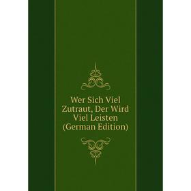 

Книга Wer Sich Viel Zutraut, Der Wird Viel Leisten (German Edition)