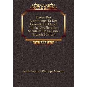 

Книга Erreur Des Astronomes Et Des Géomètres D'Avoir Admis L'Accélération Séculaire De La Lune (French Edition)