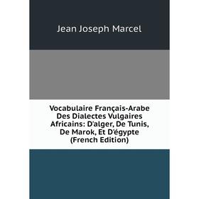 

Книга Vocabulaire Français-Arabe Des Dialectes Vulgaires Africains: D'alger, De Tunis, De Marok, Et D'égypte