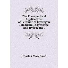 

Книга The Therapeutical Applications of Peroxide of Hydrogen (Medicinal) Glycozone and Hydrozone.
