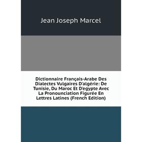 

Книга Dictionnaire Français-Arabe Des Dialectes Vulgaires D'algérie: De Tunisie, Du Maroc Et D'egypte Avec La Pronounciation Figurée En Lettres Latine
