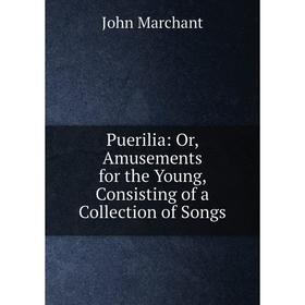 

Книга Puerilia: Or, Amusements for the Young, Consisting of a Collection of Songs