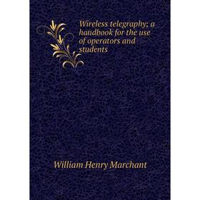 

Книга Wireless telegraphy; a handbook for the use of operators and students; William Henry Marchant