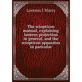 

Книга The sciopticon manual, explaining lantern projection in general, and the sciopticon apparatus in paricular