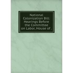 

Книга National Colonization Bill: Hearings Before the Committee on Labor, House
