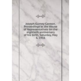 

Книга Joseph Gurney Cannon. Proceedings in the House of Representatives on the eightieth anniversary of his birth. Saturday, May 6, 1916