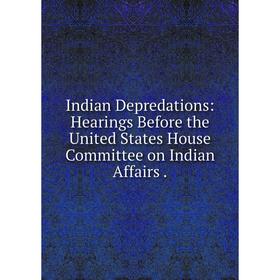 

Книга Indian Depredations: Hearings Before the United States House Committee on Indian Affairs.
