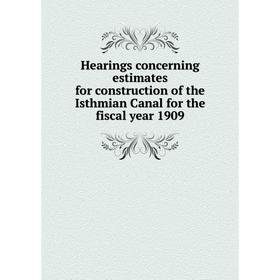 

Книга Hearings concerning estimates for construction of the Isthmian Canal for the fiscal year 1909