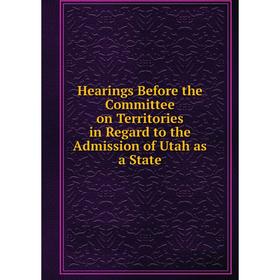 

Книга Hearings Before the Committee on Territories in Regard to the Admission of Utah as a State