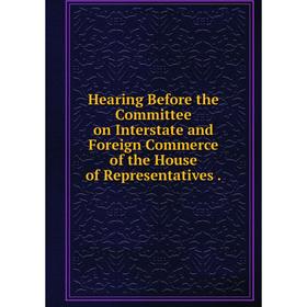 

Книга Hearing Before the Committee on Interstate and Foreign Commerce of the House of Representatives.