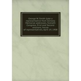 

Книга George W. Smith (late a representative from Illinois) Memorial addresses, Sixtieth Congress, First and Second sessions, house of representatives