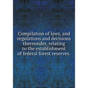 

Книга Compilation of laws, and regulations and decisions thereunder, relating to the establishment of federal forest reserves