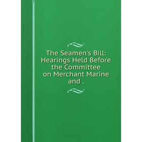 

Книга The Seamen's Bill: Hearings Held Before the Committee on Merchant Marine and.