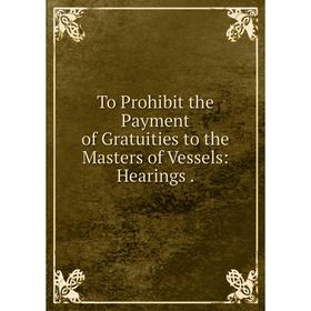 

Книга To Prohibit the Payment of Gratuities to the Masters of Vessels: Hearings.
