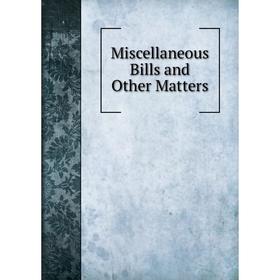 

Книга Miscellaneous Bills and Other Matters