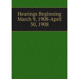 

Книга Hearings Beginning March 9, 1908-April 30, 1908