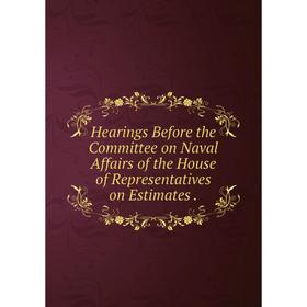 

Книга Hearings Before the Committee on Naval Affairs of the House of Representatives on Estimates.
