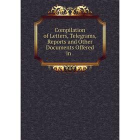 

Книга Compilation of Letters, Telegrams, Reports and Other Documents Offered in.