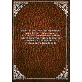 

Книга Digest of decisions and regulations made by the commissioners of internal revenue under various acts of Congress relating to internal revenue, a