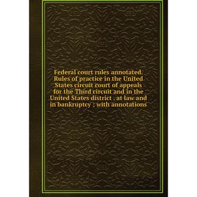 

Книга Federal court rules annotated. Rules of practice in the United States circuit court of appeals for the Third circuit and in the United States di