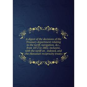 

Книга A digest of the decisions of the Treasury department relating to the tariff, navigation, c., from 1872 to 1882, inclusive, with the tariff on.