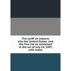 

Книга The tariff on imports into the United States: and the free list as contained in the act of July 24, 1897, with index