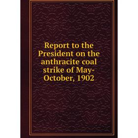 

Книга Report to the President on the anthracite coal strike of May-October, 1902