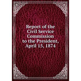 

Книга Report of the Civil Service Commission to the President, April 15, 1874