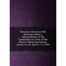 

Книга National arbitration bill Hearings before a Subcommittee of the Committee on Labor of the House of Representatives, March 16, 30, April 6, 13, 1