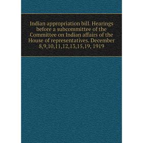

Книга Indian appropriation bill. Hearings before a subcommittee of the Committee on Indian affairs of the House of representatives. December 8,9,10,11