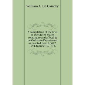 

Книга A compilation of the laws of the United States relating to and affecting the Ordnance Department