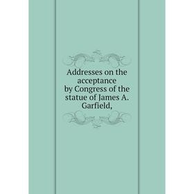 

Книга Addresses on the acceptance by Congress of the statue of James A. Garfield