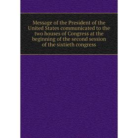 

Книга Message of the President of the United States communicated to the two houses of Congress at the beginning of the second session of the sixtieth