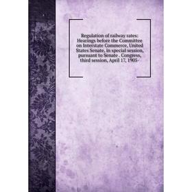 

Книга Regulation of railway rates: Hearings before the Committee on Interstate Commerce, United States Senate, in special session, pursuant to Senate.