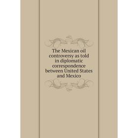 

Книга The Mexican oil controversy as told in diplomatic correspondence between United States and Mexico