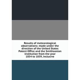 

Книга Results of meteorological observations: made under the direction of the United States Patent Office and the Smithsonian Institution from the yea