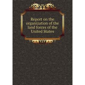 

Книга Report on the organization of the land forces of the United States