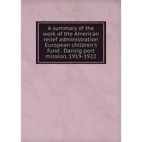 

Книга A summary of the work of the American relief administration European children's fund. Danzig port mission, 1919-1922