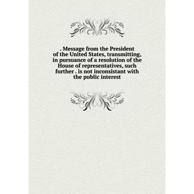

Книга . Message from the President of the United States, transmitting, in pursuance of a resolution of the House of representatives, such further. is