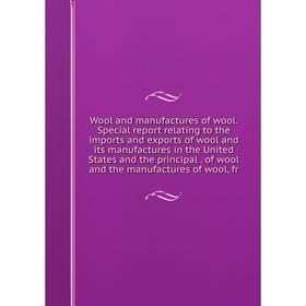 

Книга Wool and manufactures of wool. Special report relating to the imports and exports of wool and its manufactures in the United States and the prin