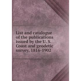 

Книга List and catalogue of the publications issued by the U S Coast and geodetic survey, 1816-1902