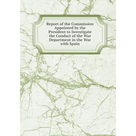 

Книга Report of the Commission Appointed by the President to Investigate the Conduct of the War Department in the War with Spain