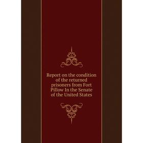 

Книга Report on the condition of the returned prisoners from Fort Pillow In the Senate of the United States