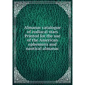 

Книга Almanac catalogue of zodiacal stars Printed for the use of the American ephemeris and nautical almanac