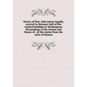 

Книга Statue of Hon. John James Ingalls, erected in Statuary hall of the Capitol building at Washington. Proceedings in the Senate and House of. of th