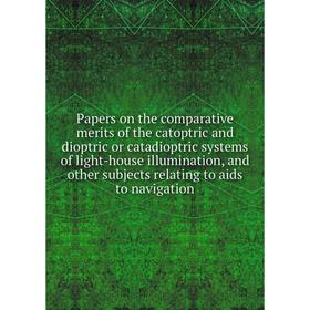 

Книга Papers on the comparative merits of the catoptric and dioptric or catadioptric systems of light-house illumination, and other subjects relating