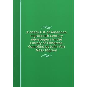 

Книга A check list of American eighteenth century newspapers in the Library of Congress. Compiled by John Van Ness Ingram